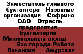 Заместитель главного бухгалтера › Название организации ­ Софрино, ОАО › Отрасль предприятия ­ Бухгалтерия › Минимальный оклад ­ 35 000 - Все города Работа » Вакансии   . Амурская обл.,Архаринский р-н